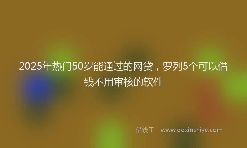 2025年热门50岁能通过的网贷，罗列5个可以借钱不用审核的软件