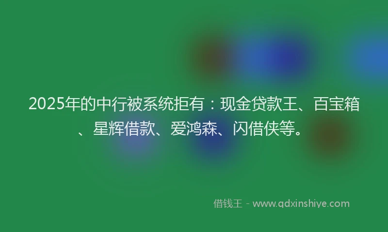 2025年的中行被系统拒有：现金贷款王、百宝箱、星辉借款、爱鸿森、闪借侠等。