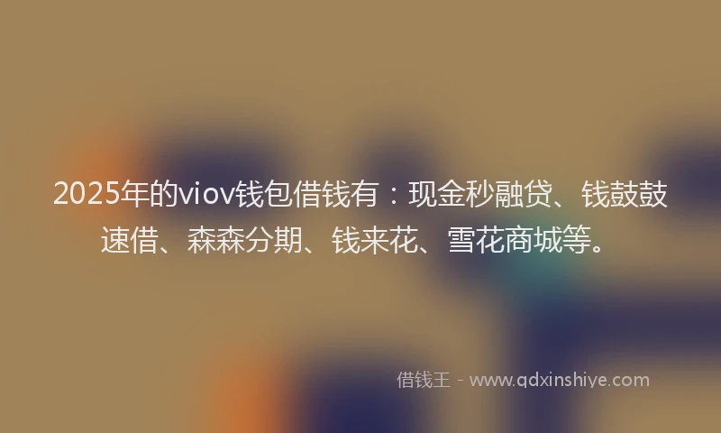 2025年的viov钱包借钱有：现金秒融贷、钱鼓鼓速借、森森分期、钱来花、雪花商城等。