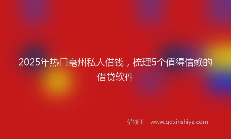 2025年热门亳州私人借钱，梳理5个值得信赖的借贷软件