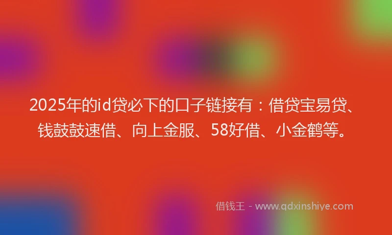2025年的id贷必下的口子链接有：借贷宝易贷、钱鼓鼓速借、向上金服、58好借、小金鹤等。