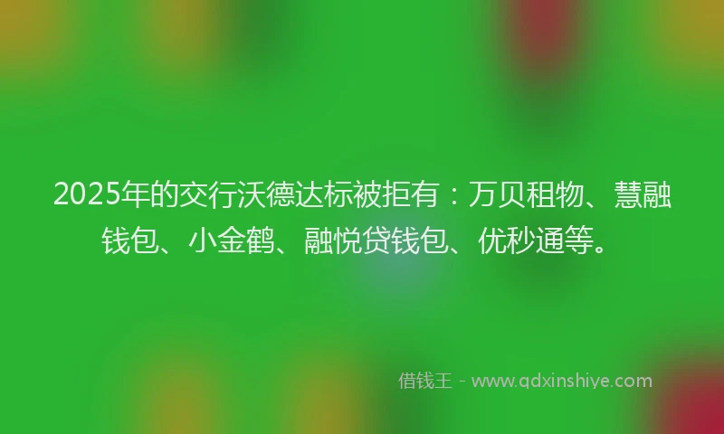 2025年的交行沃德达标被拒有：万贝租物、慧融钱包、小金鹤、融悦贷钱包、优秒通等。