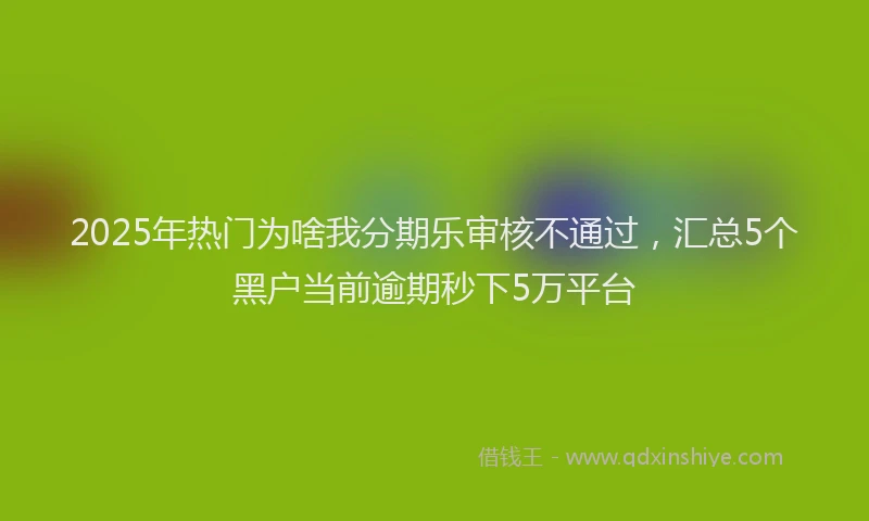 2025年热门为啥我分期乐审核不通过，汇总5个黑户当前逾期秒下5万平台