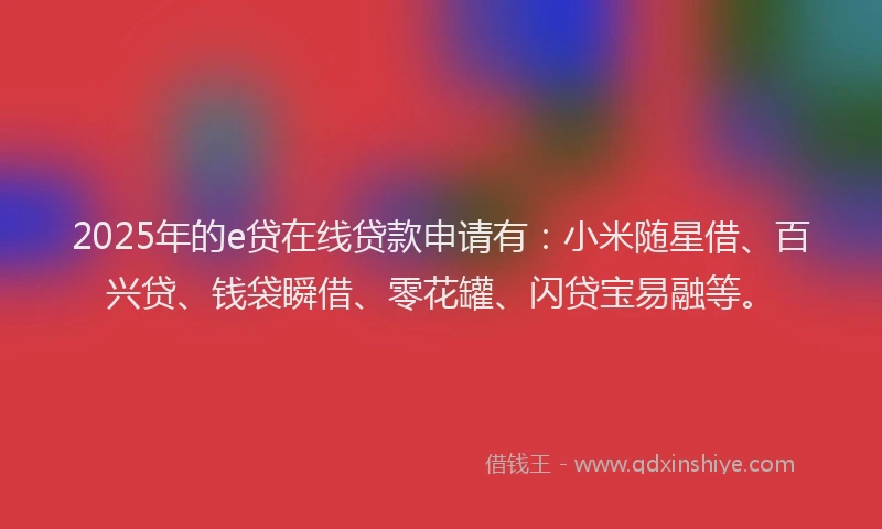 2025年的e贷在线贷款申请有：小米随星借、百兴贷、钱袋瞬借、零花罐、闪贷宝易融等。