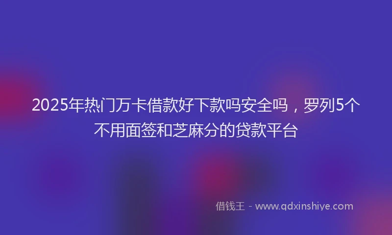 2025年热门万卡借款好下款吗安全吗，罗列5个不用面签和芝麻分的贷款平台