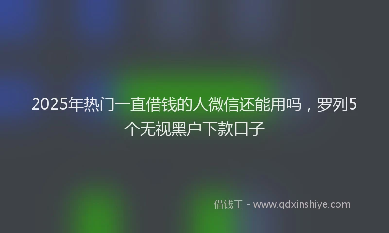 2025年热门一直借钱的人微信还能用吗，罗列5个无视黑户下款口子