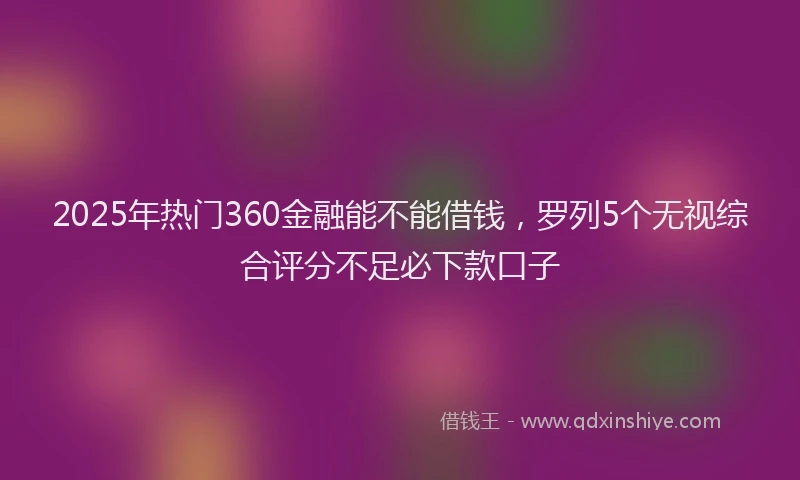 2025年热门360金融能不能借钱，罗列5个无视综合评分不足必下款口子