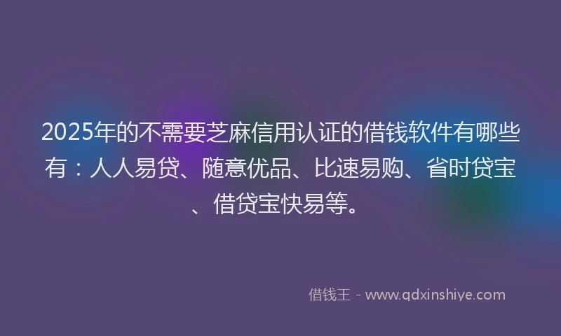 2025年的不需要芝麻信用认证的借钱软件有哪些有：人人易贷、随意优品、比速易购、省时贷宝、借贷宝快易等。