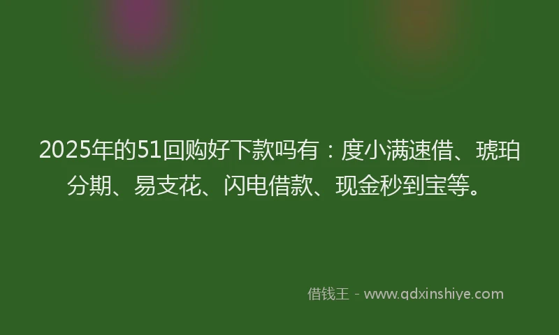 2025年的51回购好下款吗有：度小满速借、琥珀分期、易支花、闪电借款、现金秒到宝等。