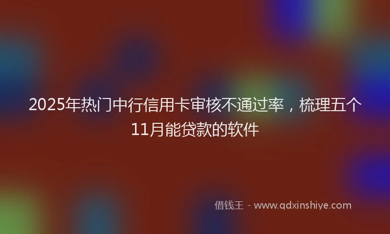 2025年热门中行信用卡审核不通过率，梳理五个11月能贷款的软件