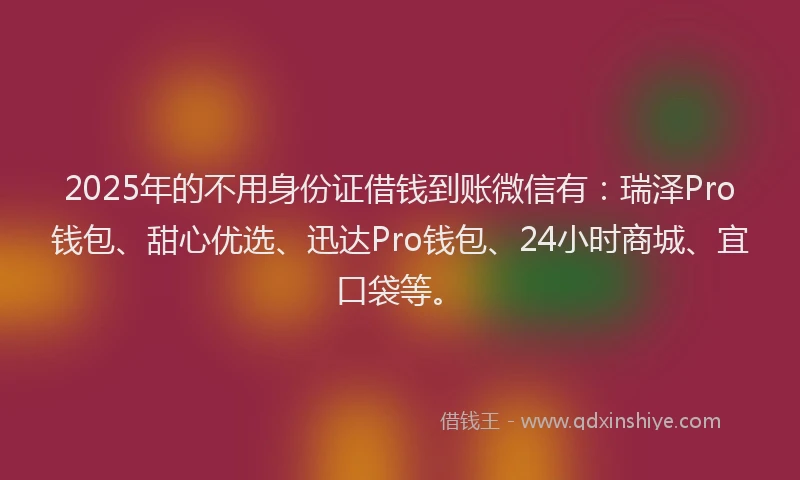2025年的不用身份证借钱到账微信有：瑞泽Pro钱包、甜心优选、迅达Pro钱包、24小时商城、宜口袋等。