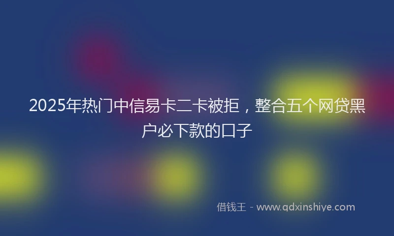 2025年热门中信易卡二卡被拒，整合五个网贷黑户必下款的口子