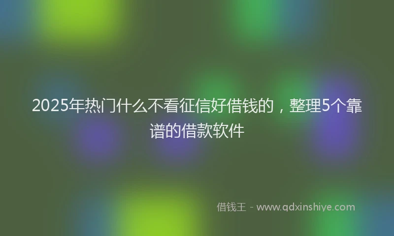 2025年热门什么不看征信好借钱的，整理5个靠谱的借款软件