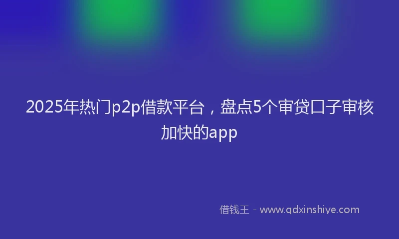 2025年热门p2p借款平台，盘点5个审贷口子审核加快的app
