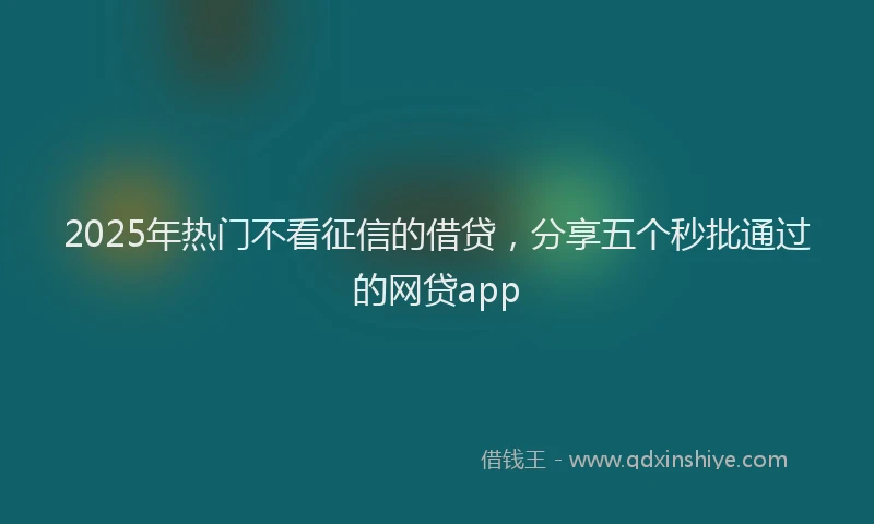 2025年热门不看征信的借贷，分享五个秒批通过的网贷app