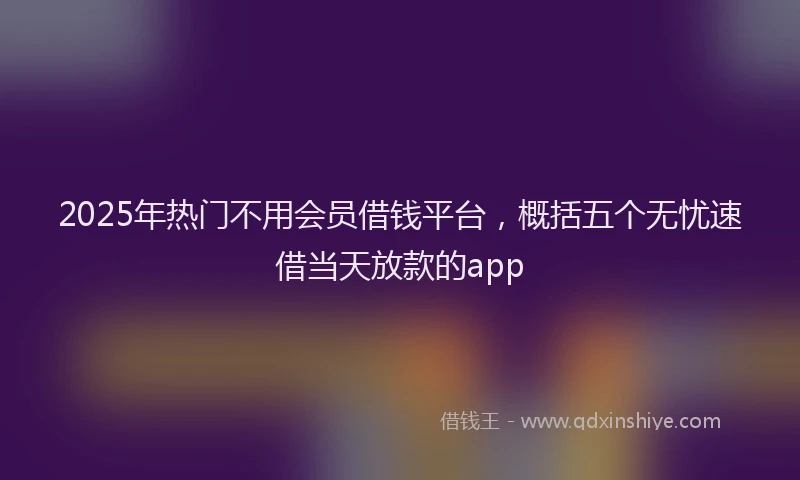 2025年热门不用会员借钱平台，概括五个无忧速借当天放款的app
