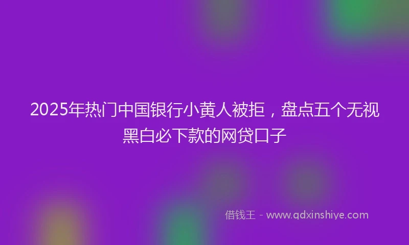 2025年热门中国银行小黄人被拒，盘点五个无视黑白必下款的网贷口子