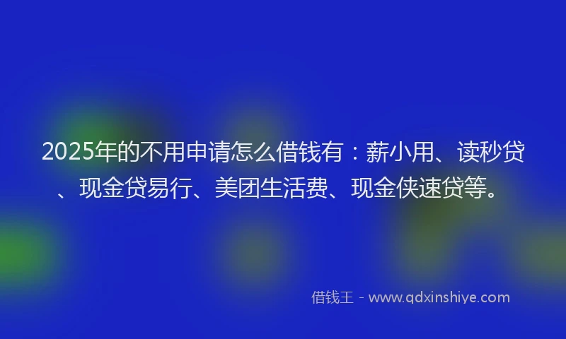 2025年的不用申请怎么借钱有：薪小用、读秒贷、现金贷易行、美团生活费、现金侠速贷等。