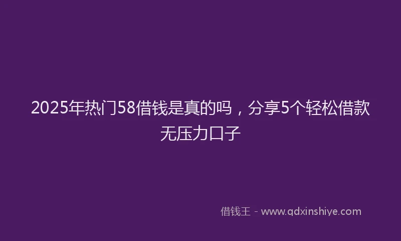 2025年热门58借钱是真的吗，分享5个轻松借款无压力口子