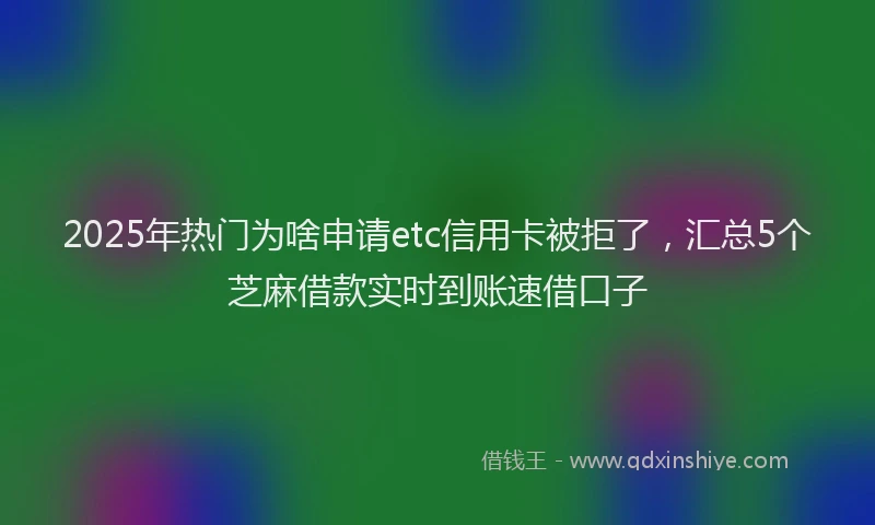 2025年热门为啥申请etc信用卡被拒了，汇总5个芝麻借款实时到账速借口子
