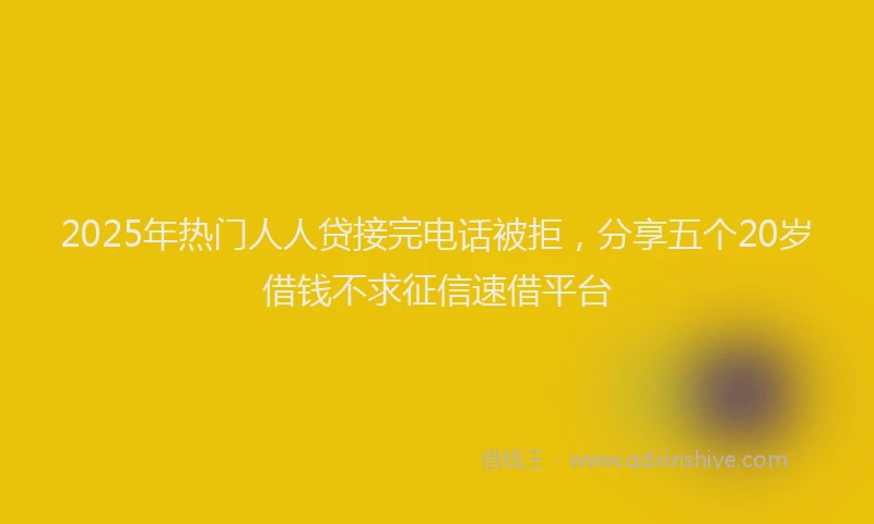 2025年热门人人贷接完电话被拒，分享五个20岁借钱不求征信速借平台