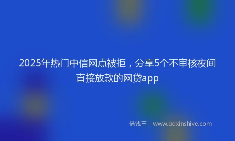 2025年热门中信网点被拒，分享5个不审核夜间直接放款的网贷app