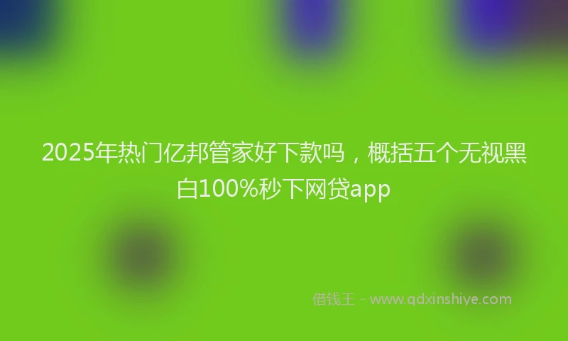 2025年热门亿邦管家好下款吗，概括五个无视黑白100%秒下网贷app