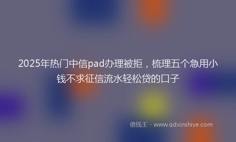 2025年热门中信pad办理被拒，梳理五个急用小钱不求征信流水轻松贷的口子