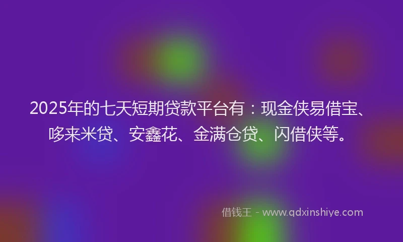 2025年的七天短期贷款平台有：现金侠易借宝、哆来米贷、安鑫花、金满仓贷、闪借侠等。