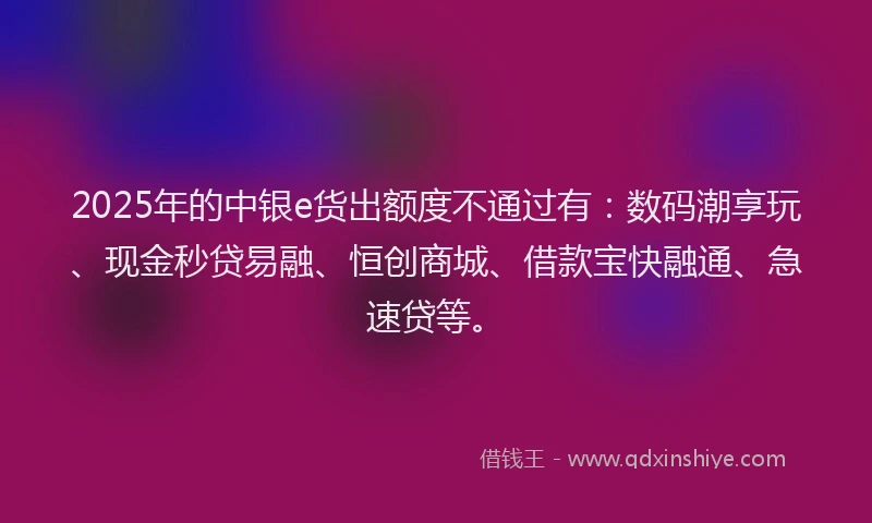 2025年的中银e货出额度不通过有：数码潮享玩、现金秒贷易融、恒创商城、借款宝快融通、急速贷等。