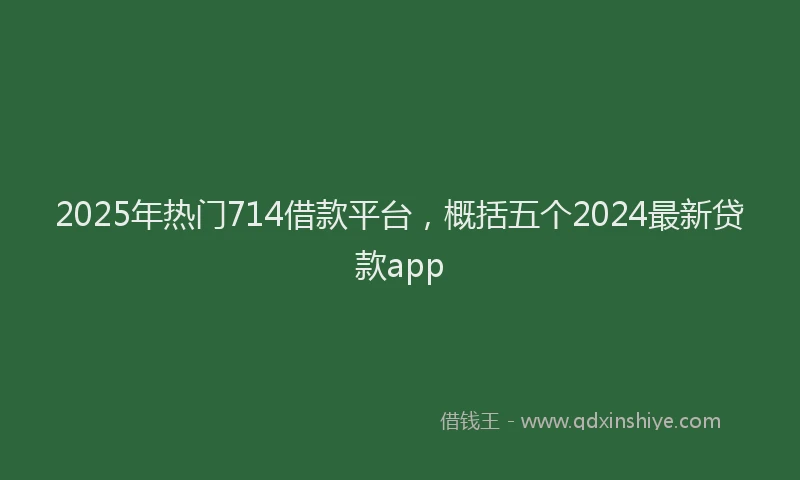2025年热门714借款平台，概括五个2024最新贷款app