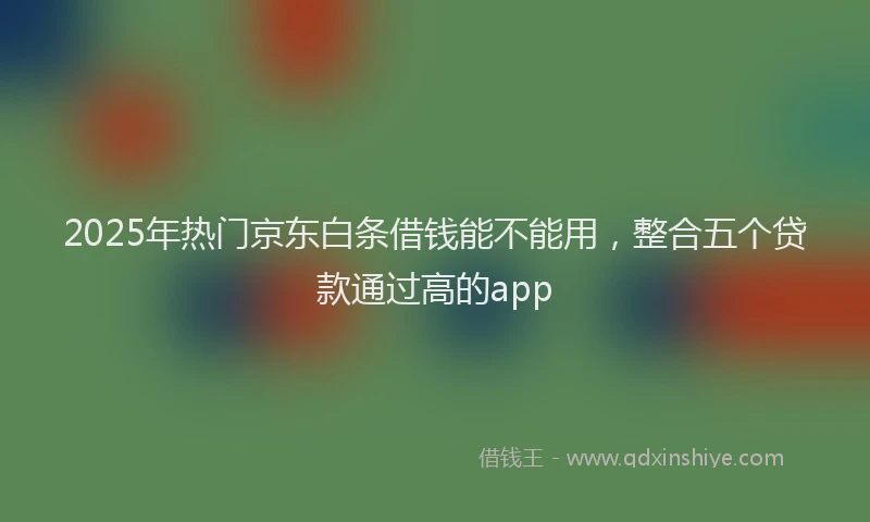 2025年热门京东白条借钱能不能用，整合五个贷款通过高的app