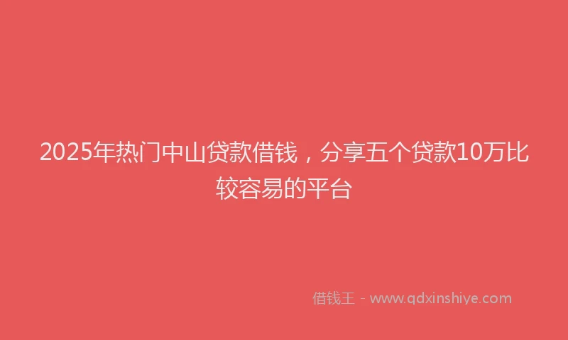 2025年热门中山贷款借钱，分享五个贷款10万比较容易的平台