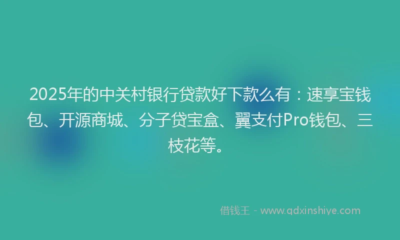 2025年的中关村银行贷款好下款么有：速享宝钱包、开源商城、分子贷宝盒、翼支付Pro钱包、三枝花等。