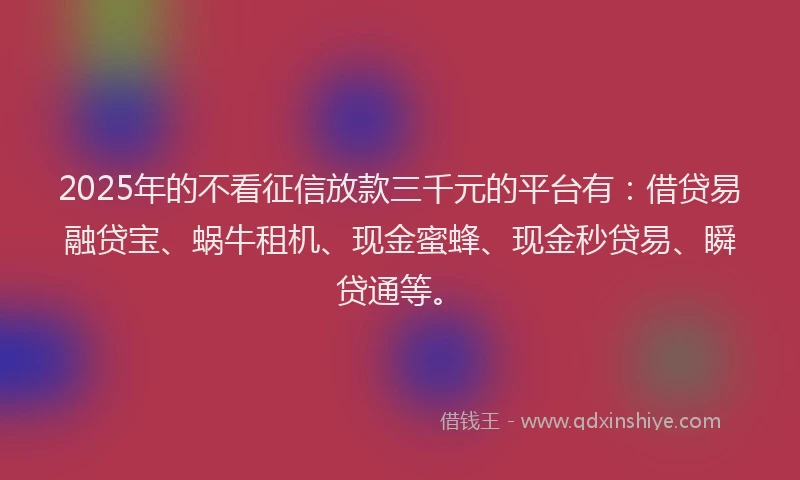 2025年的不看征信放款三千元的平台有：借贷易融贷宝、蜗牛租机、现金蜜蜂、现金秒贷易、瞬贷通等。