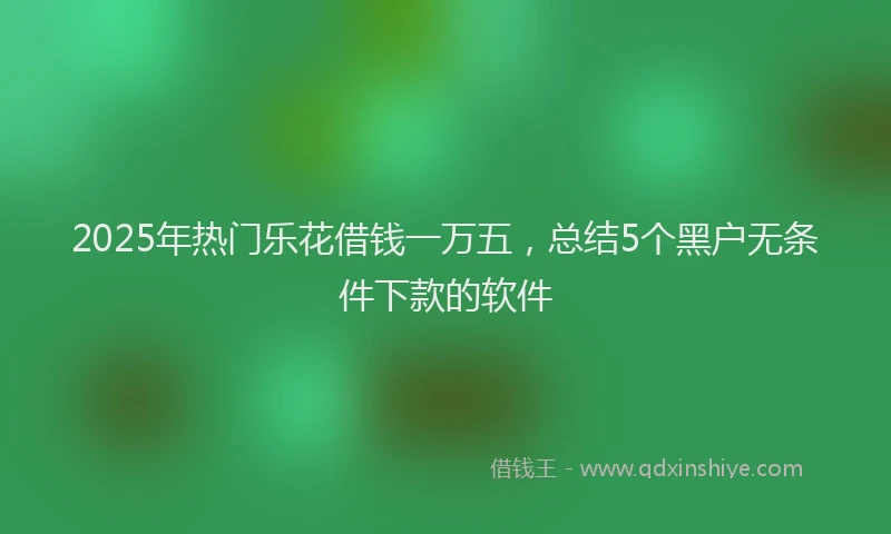 2025年热门乐花借钱一万五，总结5个黑户无条件下款的软件