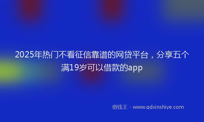 2025年热门不看征信靠谱的网贷平台，分享五个满19岁可以借款的app