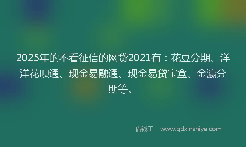 2025年的不看征信的网贷2021有：花豆分期、洋洋花呗通、现金易融通、现金易贷宝盒、金瀛分期等。