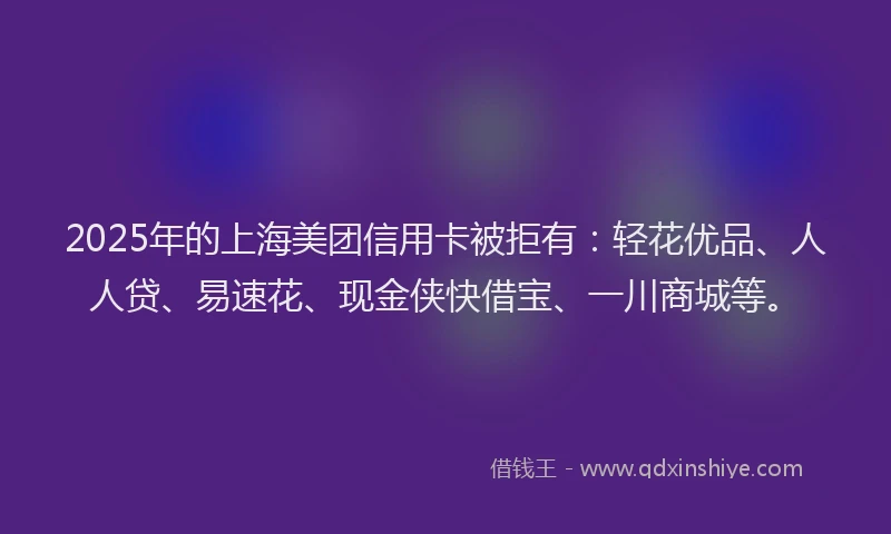 2025年的上海美团信用卡被拒有：轻花优品、人人贷、易速花、现金侠快借宝、一川商城等。
