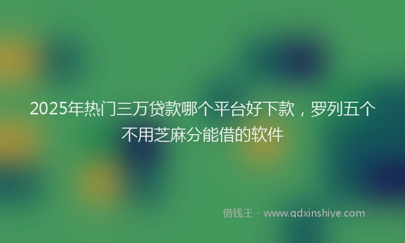 2025年热门三万贷款哪个平台好下款，罗列五个不用芝麻分能借的软件