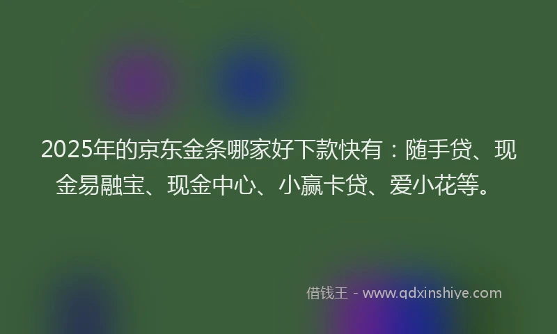 2025年的京东金条哪家好下款快有：随手贷、现金易融宝、现金中心、小赢卡贷、爱小花等。