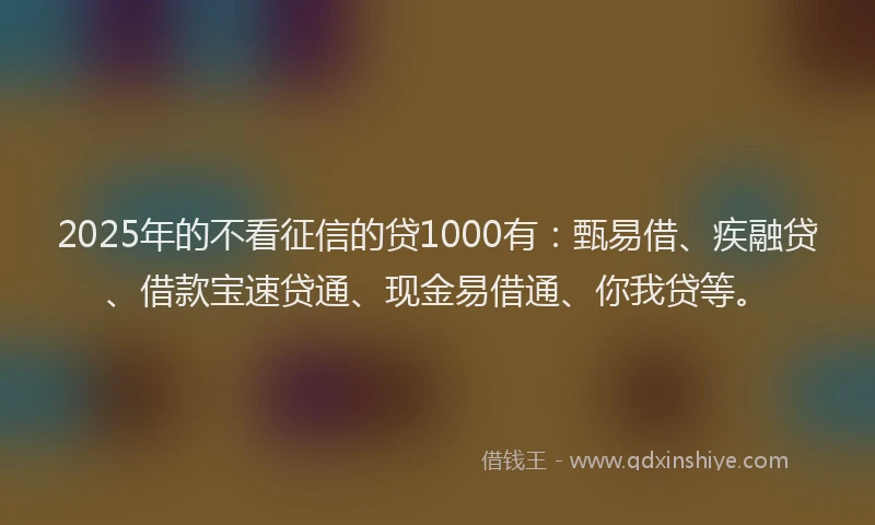 2025年的不看征信的贷1000有：甄易借、疾融贷、借款宝速贷通、现金易借通、你我贷等。