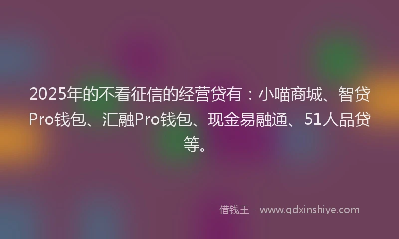 2025年的不看征信的经营贷有：小喵商城、智贷Pro钱包、汇融Pro钱包、现金易融通、51人品贷等。