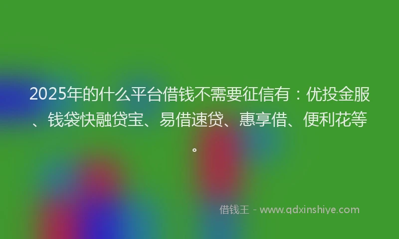 2025年的什么平台借钱不需要征信有：优投金服、钱袋快融贷宝、易借速贷、惠享借、便利花等。