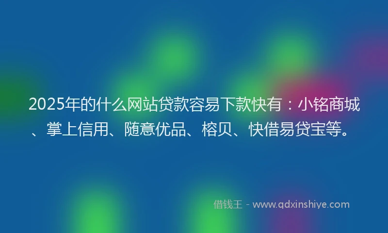 2025年的什么网站贷款容易下款快有：小铭商城、掌上信用、随意优品、榕贝、快借易贷宝等。