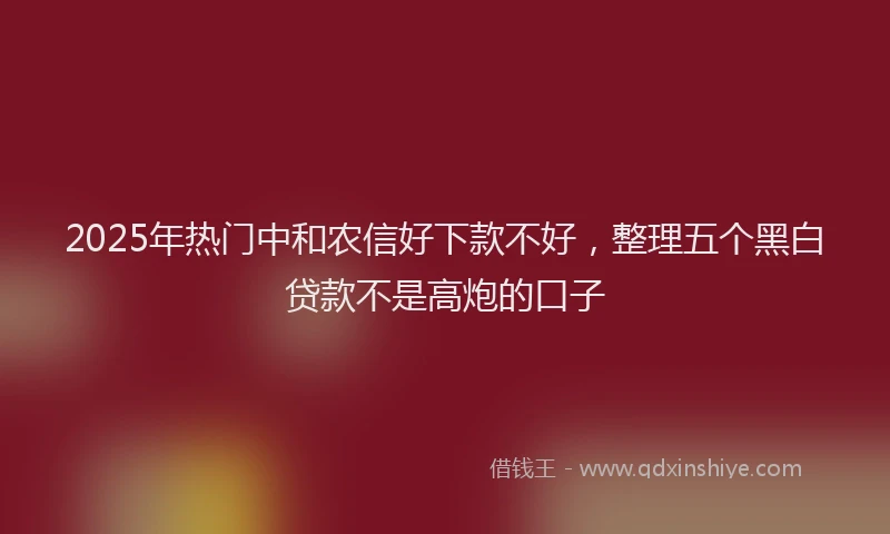 2025年热门中和农信好下款不好，整理五个黑白贷款不是高炮的口子