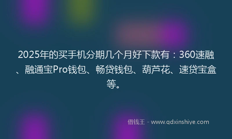 2025年的买手机分期几个月好下款有：360速融、融通宝Pro钱包、畅贷钱包、葫芦花、速贷宝盒等。