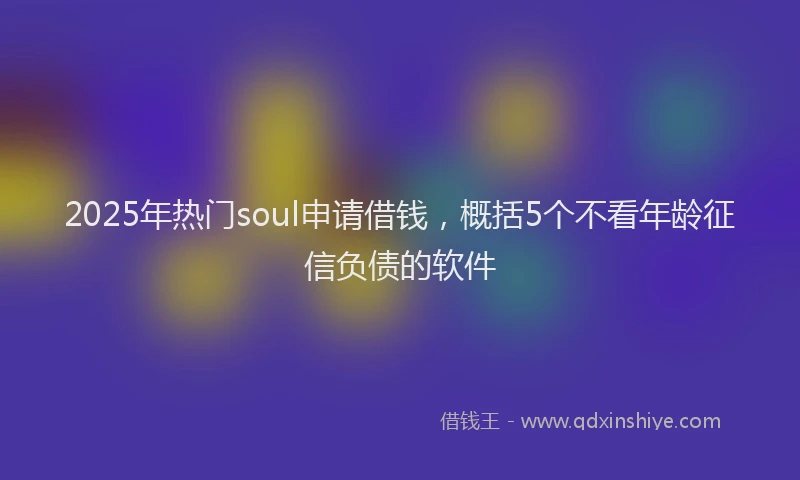 2025年热门soul申请借钱，概括5个不看年龄征信负债的软件