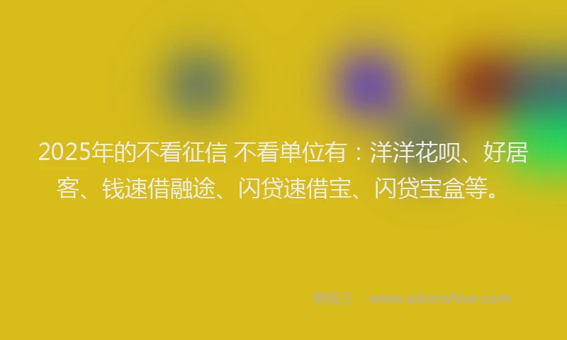2025年的不看征信 不看单位有：洋洋花呗、好居客、钱速借融途、闪贷速借宝、闪贷宝盒等。