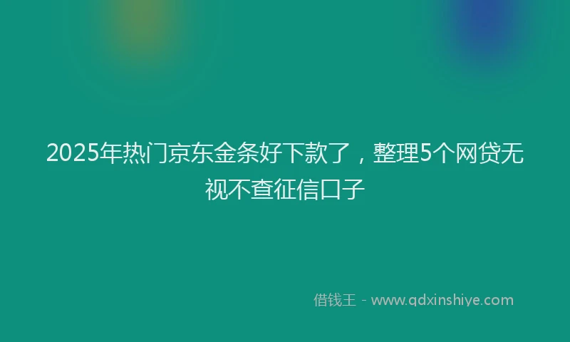2025年热门京东金条好下款了，整理5个网贷无视不查征信口子